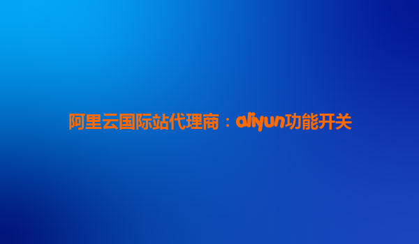 阿里云国际站代理商：aliyun功能开关