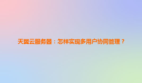 天翼云服务器：怎样实现多用户协同管理？