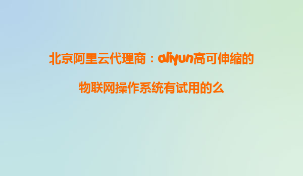 北京阿里云代理商：aliyun高可伸缩的物联网操作系统有试用的么