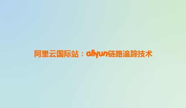 阿里云国际站：aliyun链路追踪技术