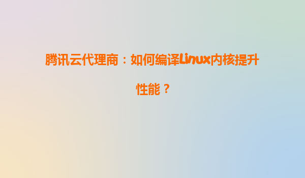 腾讯云代理商：如何编译Linux内核提升性能？