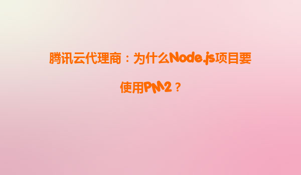 腾讯云代理商：为什么Node.js项目要使用PM2？