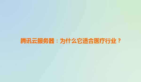 腾讯云服务器：为什么它适合医疗行业？