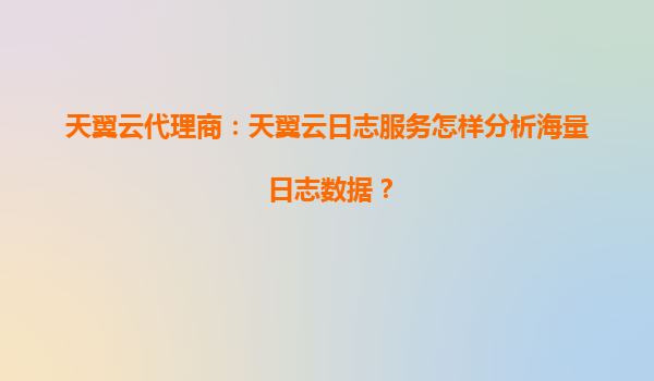 天翼云代理商：天翼云日志服务怎样分析海量日志数据？