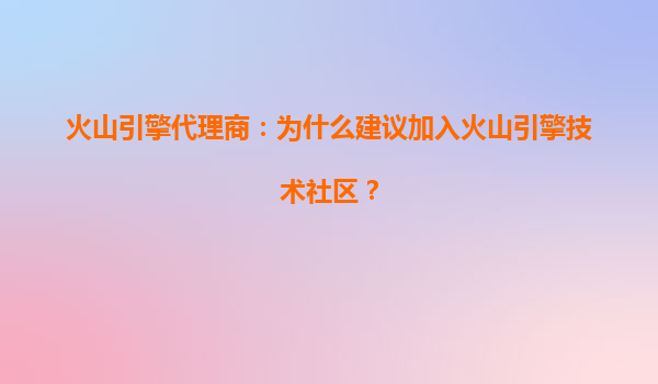 火山引擎代理商：为什么建议加入火山引擎技术社区？