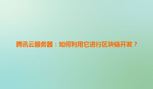 腾讯云服务器：如何利用它进行区块链开发？
