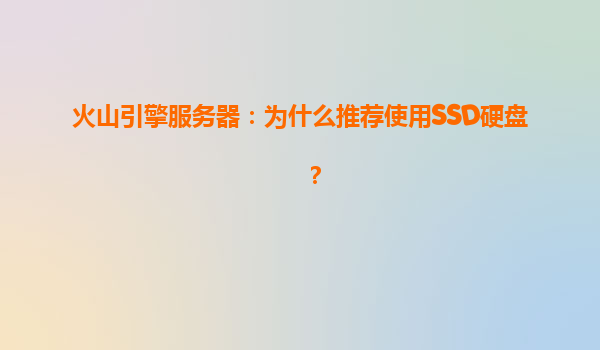 火山引擎服务器：为什么推荐使用SSD硬盘？