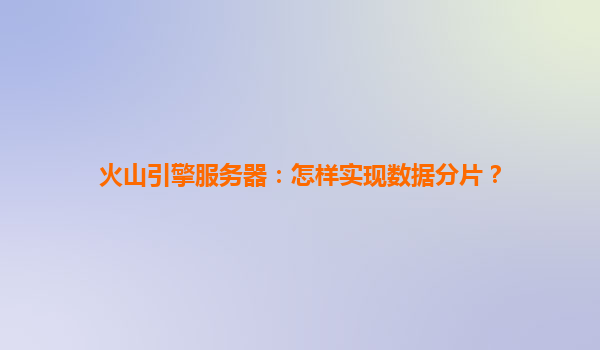 火山引擎服务器：怎样实现数据分片？