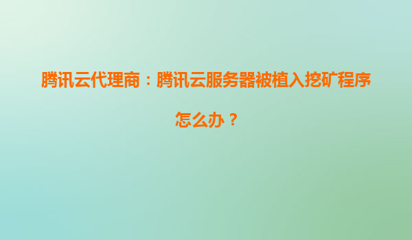 腾讯云代理商：腾讯云服务器被植入挖矿程序怎么办？