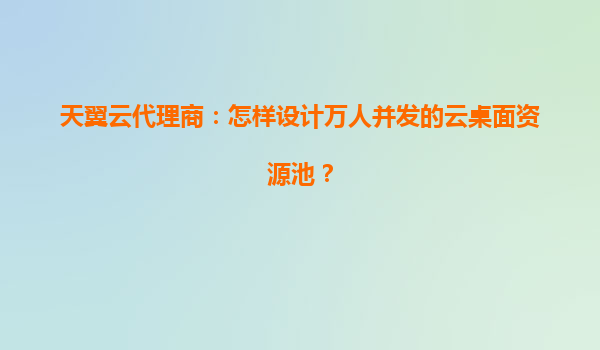天翼云代理商：怎样设计万人并发的云桌面资源池？