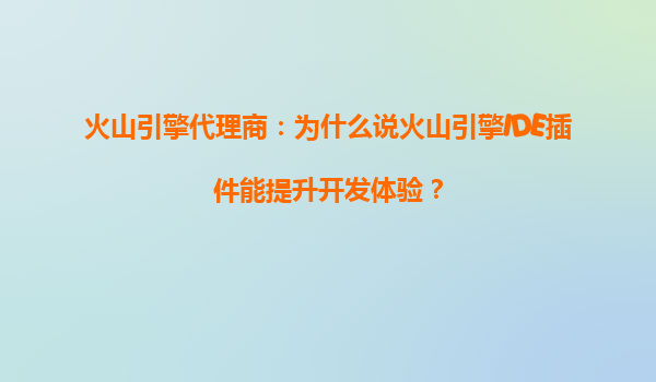 火山引擎代理商：为什么说火山引擎IDE插件能提升开发体验？
