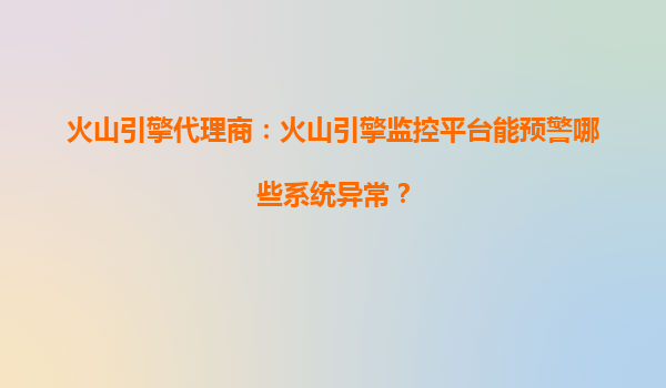 火山引擎代理商：火山引擎监控平台能预警哪些系统异常？