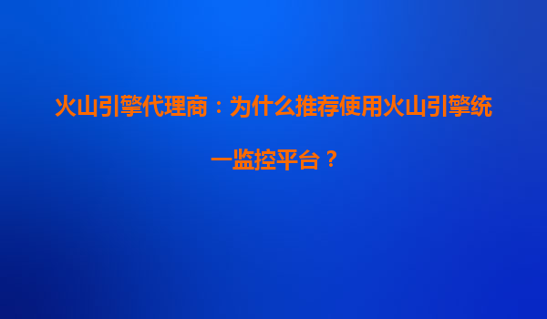 火山引擎代理商：为什么推荐使用火山引擎统一监控平台？
