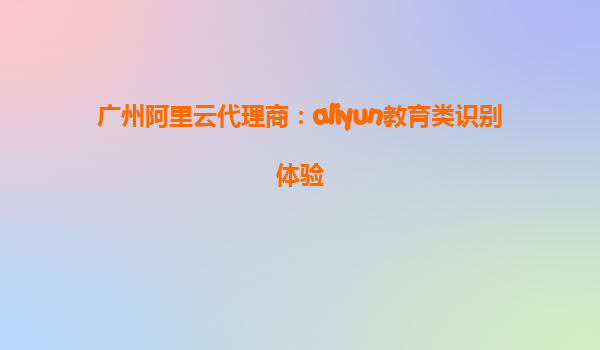 广州阿里云代理商：aliyun教育类识别体验