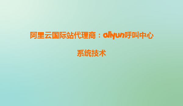 阿里云国际站代理商：aliyun呼叫中心系统技术