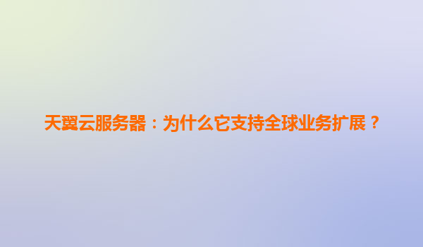 天翼云服务器：为什么它支持全球业务扩展？