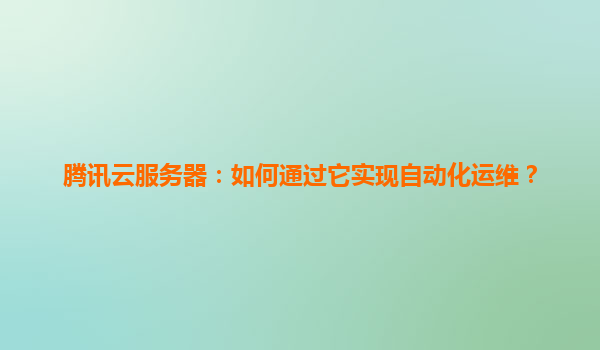 腾讯云服务器：如何通过它实现自动化运维？