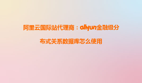 阿里云国际站代理商：aliyun金融级分布式关系数据库怎么使用