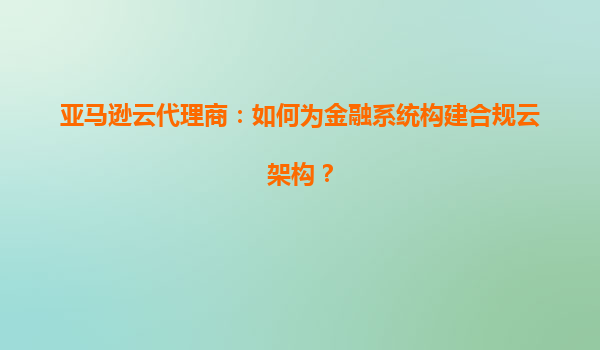 亚马逊云代理商：如何为金融系统构建合规云架构？