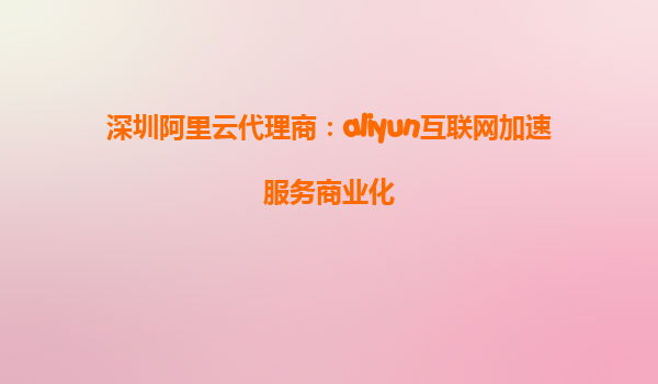 深圳阿里云代理商：aliyun互联网加速服务商业化