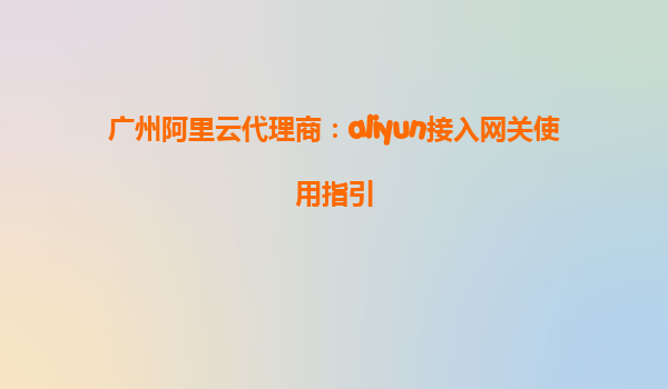 广州阿里云代理商：aliyun接入网关使用指引