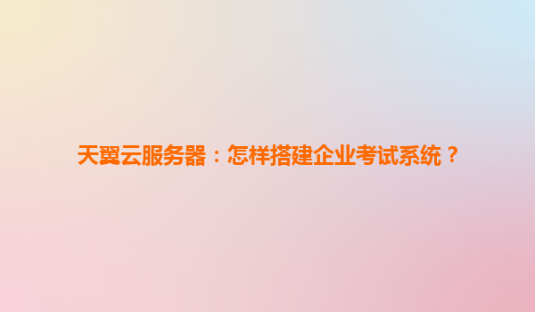 天翼云服务器：怎样搭建企业考试系统？