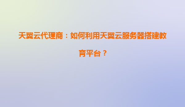 天翼云代理商：如何利用天翼云服务器搭建教育平台？