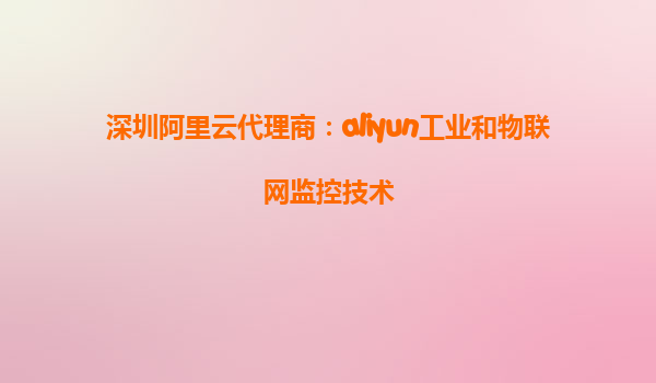 深圳阿里云代理商：aliyun工业和物联网监控技术
