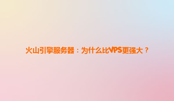 火山引擎服务器：为什么比VPS更强大？