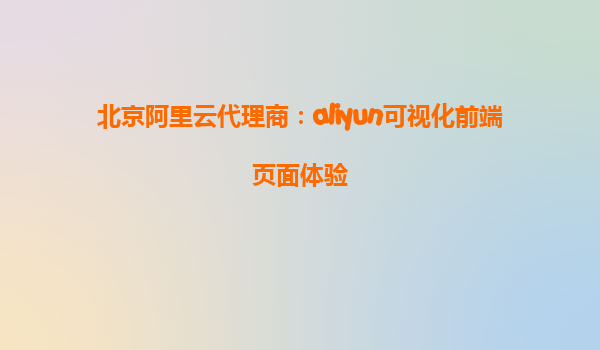 北京阿里云代理商：aliyun可视化前端页面体验
