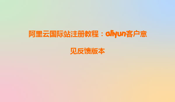 阿里云国际站注册教程：aliyun客户意见反馈版本