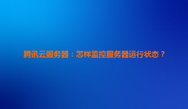 腾讯云服务器：怎样监控服务器运行状态？