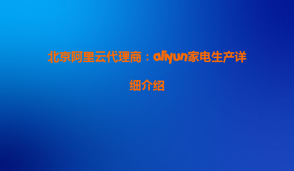 北京阿里云代理商：aliyun家电生产详细介绍