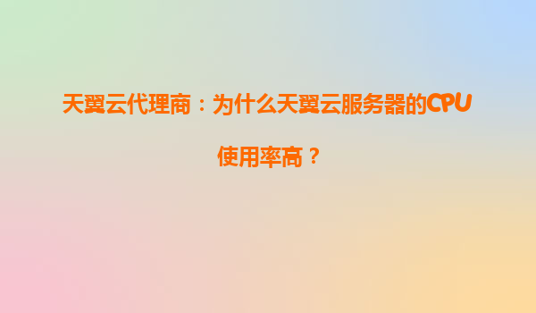 天翼云代理商：为什么天翼云服务器的CPU使用率高？