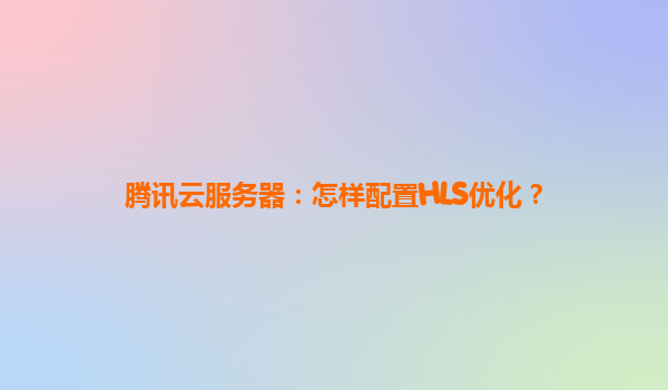 腾讯云服务器：怎样配置HLS优化？