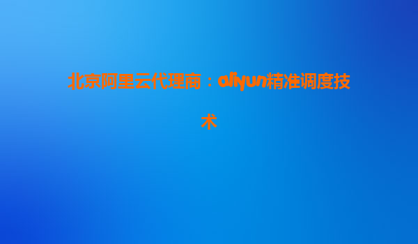 北京阿里云代理商：aliyun精准调度技术