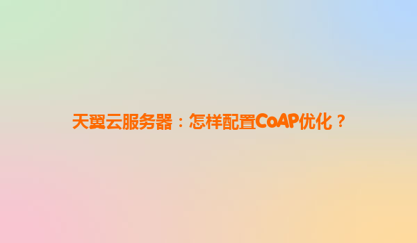 天翼云服务器：怎样配置CoAP优化？