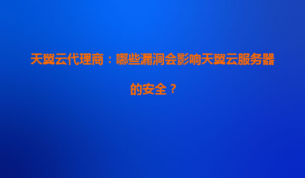 天翼云代理商：哪些漏洞会影响天翼云服务器的安全？