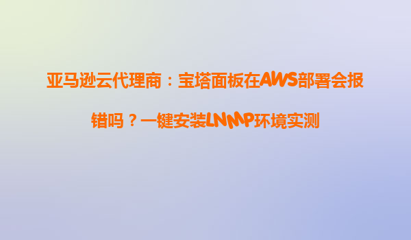 亚马逊云代理商：宝塔面板在AWS部署会报错吗？一键安装LNMP环境实测