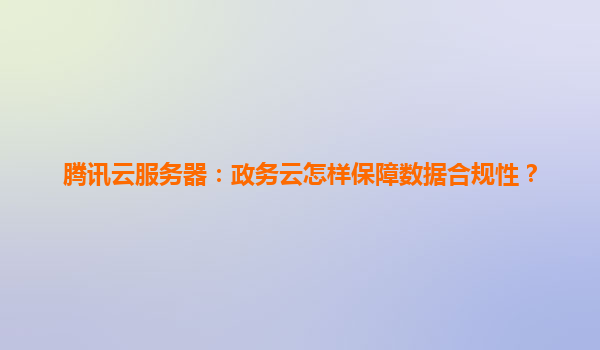 腾讯云服务器：政务云怎样保障数据合规性？