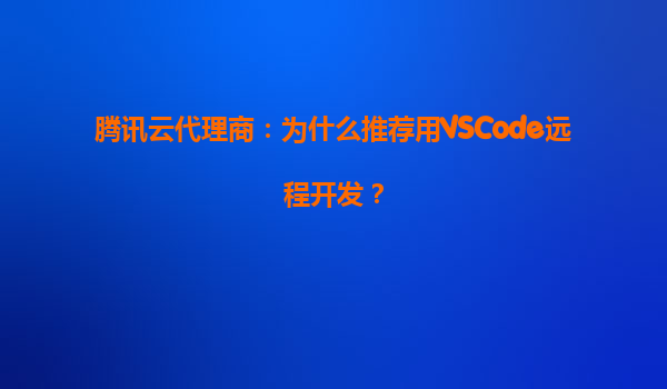 腾讯云代理商：为什么推荐用VSCode远程开发？