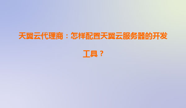 天翼云代理商：怎样配置天翼云服务器的开发工具？