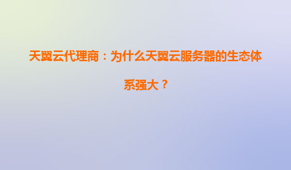 天翼云代理商：为什么天翼云服务器的生态体系强大？