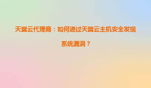 天翼云代理商：如何通过天翼云主机安全发现系统漏洞？