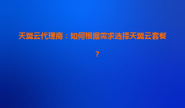 天翼云代理商：如何根据需求选择天翼云套餐？