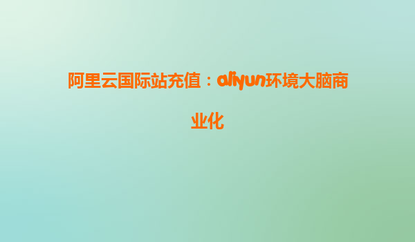 阿里云国际站充值：aliyun环境大脑商业化