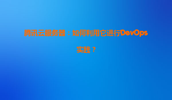 腾讯云服务器：如何利用它进行DevOps实践？