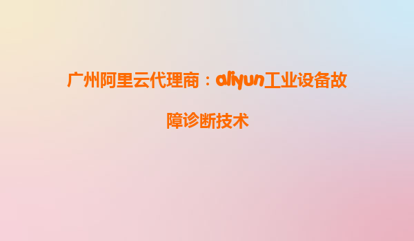广州阿里云代理商：aliyun工业设备故障诊断技术