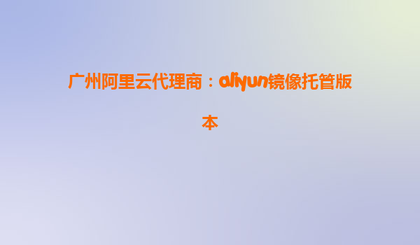 广州阿里云代理商：aliyun镜像托管版本