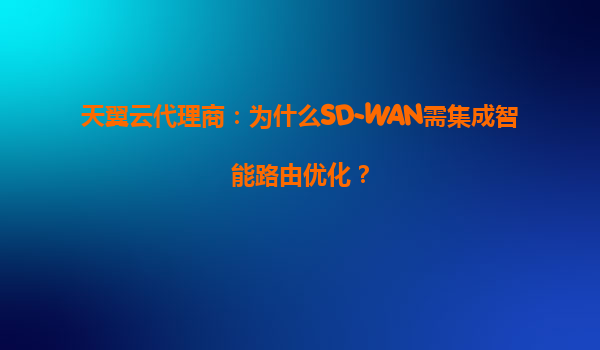 天翼云代理商：为什么SD-WAN需集成智能路由优化？